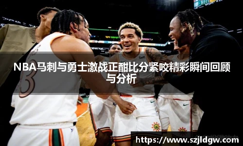 NBA马刺与勇士激战正酣比分紧咬精彩瞬间回顾与分析