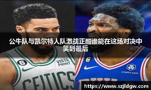 公牛队与凯尔特人队激战正酣谁能在这场对决中笑到最后