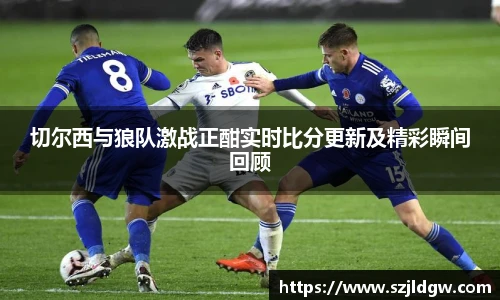 切尔西与狼队激战正酣实时比分更新及精彩瞬间回顾