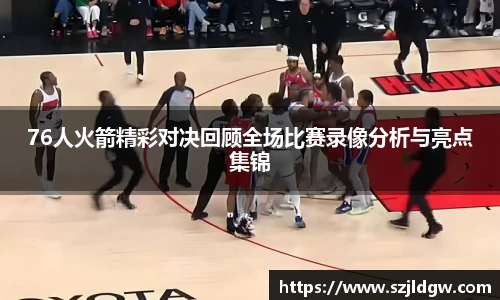 76人火箭精彩对决回顾全场比赛录像分析与亮点集锦