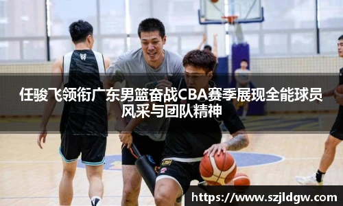 任骏飞领衔广东男篮奋战CBA赛季展现全能球员风采与团队精神